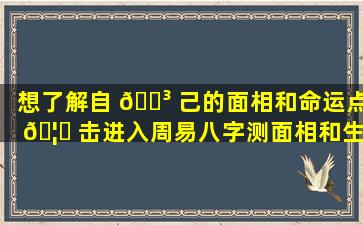 想了解自 🌳 己的面相和命运点 🦁 击进入周易八字测面相和生辰测算！